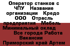 Оператор станков с ЧПУ › Название организации ­ Кредо, ООО › Отрасль предприятия ­ Мебель › Минимальный оклад ­ 60 000 - Все города Работа » Вакансии   . Приморский край,Артем г.